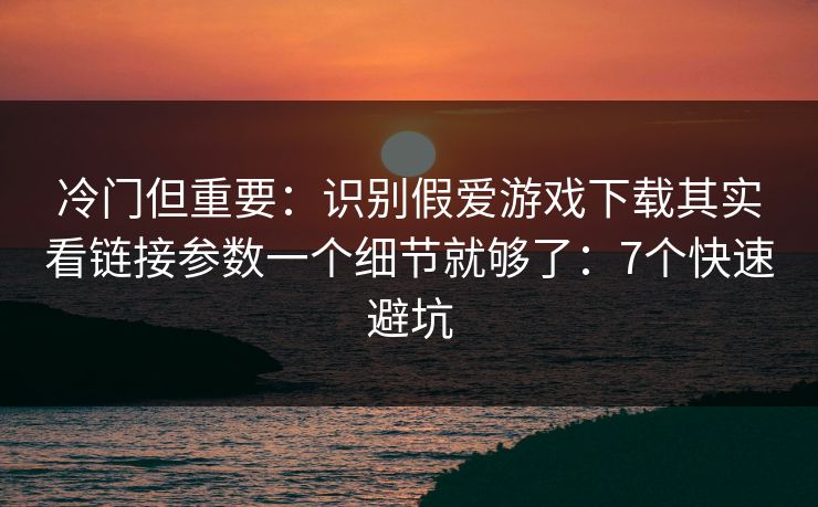 冷门但重要:识别假爱游戏下载其实看链接参数一个细节就够了:7个快速避坑 冷门但重要:识别假爱游戏下载其实看链接参数一个细节就够了:7个快速避坑