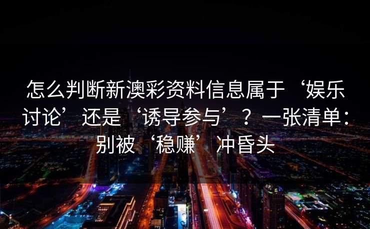 怎么判断新澳彩资料信息属于‘娱乐讨论’还是‘诱导参与’？一张清单：别被‘稳赚’冲昏头