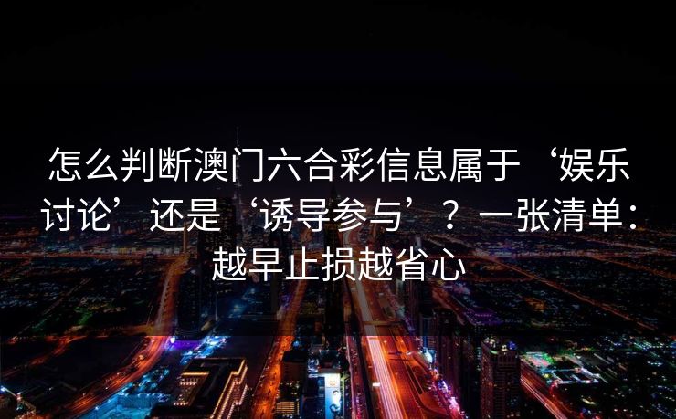 怎么判断澳门六合彩信息属于‘娱乐讨论’还是‘诱导参与’?一张清单:越早止损越省心 怎么判断澳门六合彩信息属于‘娱乐讨论’还是‘诱导参与’?一张清单:越早止损越省心