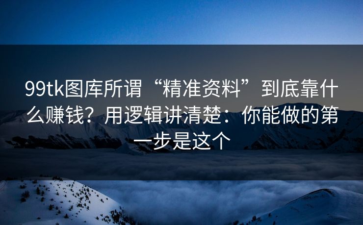 99tk图库所谓“精准资料”到底靠什么赚钱?用逻辑讲清楚:你能做的第一步是这个 99tk图库所谓“精准资料”到底靠什么赚钱?用逻辑讲清楚:你能做的第一步是这个